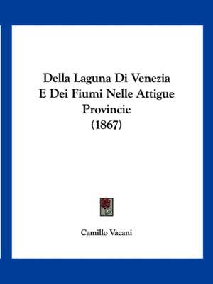 Della Laguna Di Venezia E Dei Fiumi Nelle Attigue Provincie (1867) de Camillo Vacani