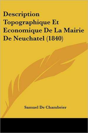 Description Topographique Et Economique De La Mairie De Neuchatel (1840) de Samuel De Chambrier