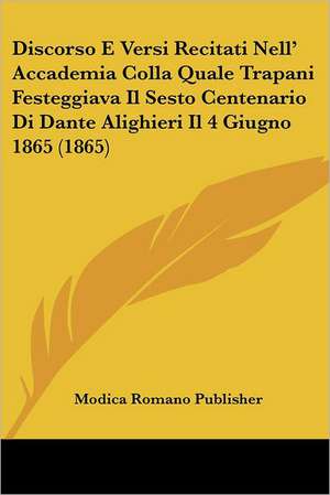 Discorso E Versi Recitati Nell' Accademia Colla Quale Trapani Festeggiava Il Sesto Centenario Di Dante Alighieri Il 4 Giugno 1865 (1865) de Modica Romano Publisher