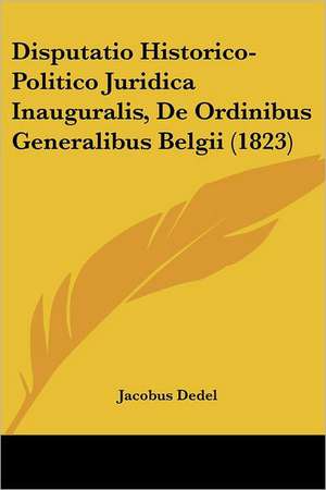 Disputatio Historico-Politico Juridica Inauguralis, De Ordinibus Generalibus Belgii (1823) de Jacobus Dedel