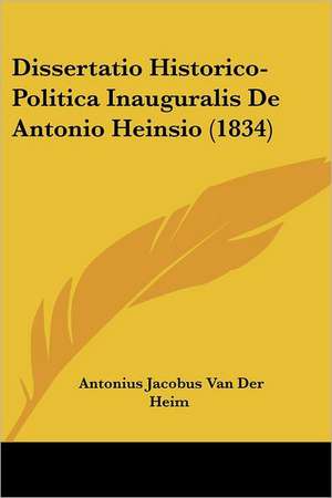 Dissertatio Historico-Politica Inauguralis De Antonio Heinsio (1834) de Antonius Jacobus van der Heim