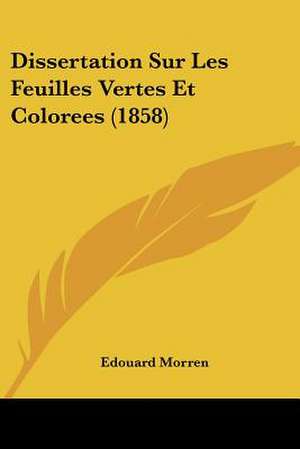 Dissertation Sur Les Feuilles Vertes Et Colorees (1858) de Edouard Morren