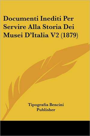 Documenti Inediti Per Servire Alla Storia Dei Musei D'Italia V2 (1879) de Tipografia Bencini Publisher