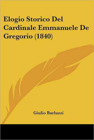 Elogio Storico Del Cardinale Emmanuele De Gregorio (1840) de Giulio Barluzzi