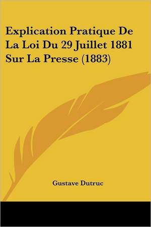 Explication Pratique De La Loi Du 29 Juillet 1881 Sur La Presse (1883) de Gustave Dutruc