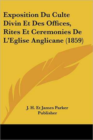 Exposition Du Culte Divin Et Des Offices, Rites Et Ceremonies De L'Eglise Anglicane (1859) de J. H. Et James Parker Publisher