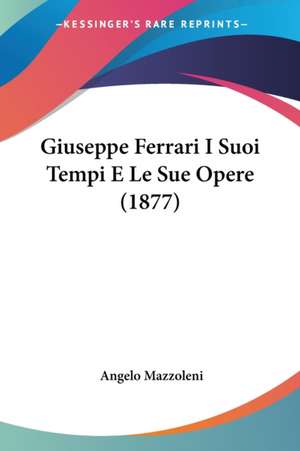 Giuseppe Ferrari I Suoi Tempi E Le Sue Opere (1877) de Angelo Mazzoleni