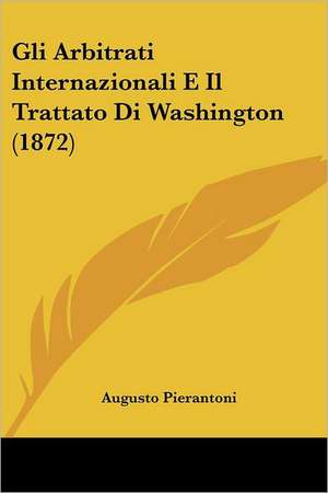 Gli Arbitrati Internazionali E Il Trattato Di Washington (1872) de Augusto Pierantoni