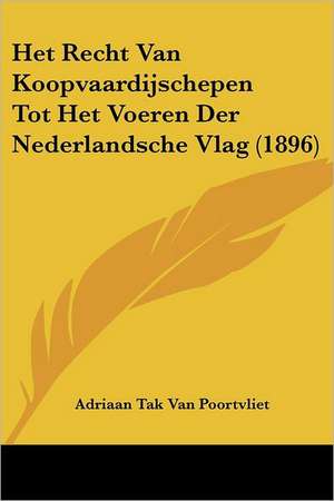 Het Recht Van Koopvaardijschepen Tot Het Voeren Der Nederlandsche Vlag (1896) de Adriaan Tak van Poortvliet