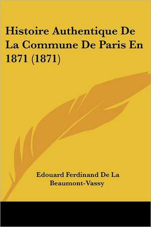 Histoire Authentique De La Commune De Paris En 1871 (1871) de Edouard Ferdinand De La Beaumont-Vassy