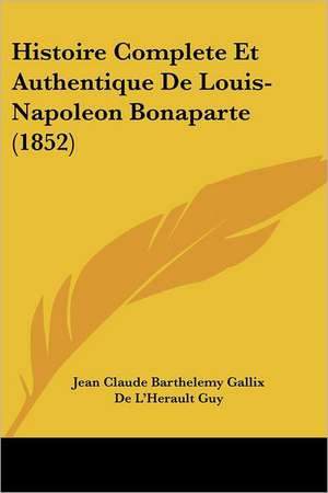 Histoire Complete Et Authentique De Louis-Napoleon Bonaparte (1852) de Jean Claude Barthelemy Gallix