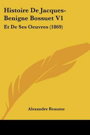 Histoire De Jacques-Benigne Bossuet V1 de Alexandre Reaume