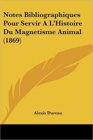 Notes Bibliographiques Pour Servir A L'Histoire Du Magnetisme Animal (1869) de Alexis Dureau