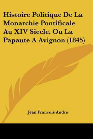 Histoire Politique De La Monarchie Pontificale Au XIV Siecle, Ou La Papaute A Avignon (1845) de Jean Francois Andre