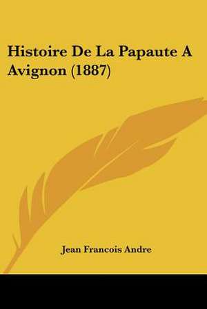 Histoire De La Papaute A Avignon (1887) de Jean Francois Andre