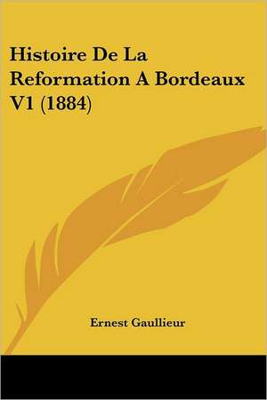 Histoire De La Reformation A Bordeaux V1 (1884) de Ernest Gaullieur