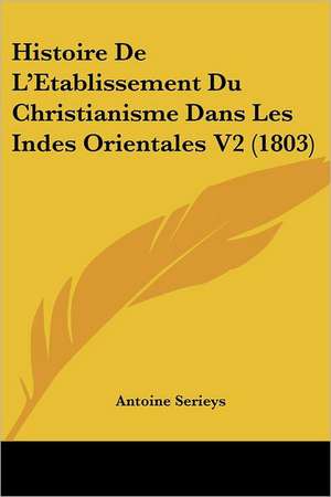 Histoire De L'Etablissement Du Christianisme Dans Les Indes Orientales V2 (1803) de Antoine Serieys