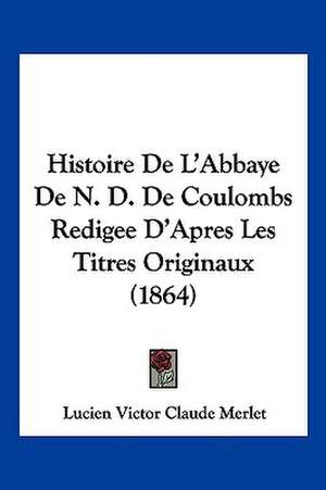 Histoire De L'Abbaye De N. D. De Coulombs Redigee D'Apres Les Titres Originaux (1864) de Lucien Victor Claude Merlet