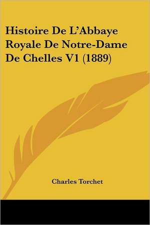 Histoire De L'Abbaye Royale De Notre-Dame De Chelles V1 (1889) de Charles Torchet