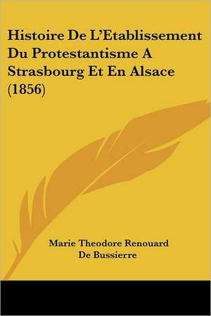 Histoire de L'Etablissement Du Protestantisme a Strasbourg Et En Alsace (1856) de Marie Theodore Renouard Bussierre