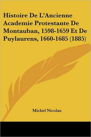 Histoire De L'Ancienne Academie Protestante De Montauban, 1598-1659 Et De Puylaurens, 1660-1685 (1885) de Michel Nicolas