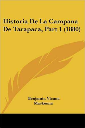 Historia de La Campana de Tarapaca, Part 1 (1880) de Benjamin Vicuna Mackenna