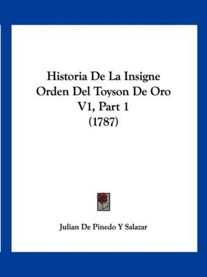 Historia De La Insigne Orden Del Toyson De Oro V1, Part 1 (1787) de Julian de Pinedo Y Salazar