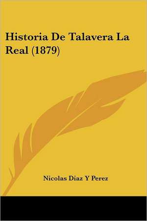 Historia De Talavera La Real (1879) de Nicolas Diaz Y Perez