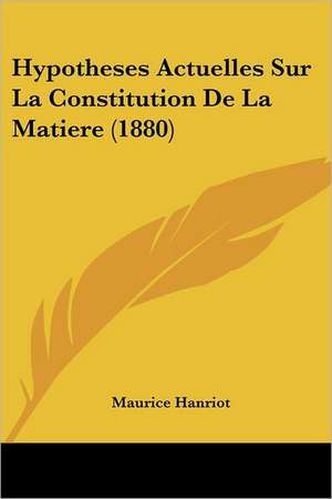 Hypotheses Actuelles Sur La Constitution De La Matiere (1880) de Maurice Hanriot