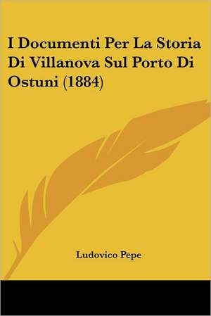 I Documenti Per La Storia Di Villanova Sul Porto Di Ostuni (1884) de Ludovico Pepe