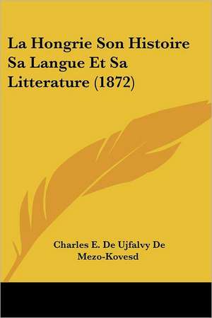 La Hongrie Son Histoire Sa Langue Et Sa Litterature (1872) de Charles E. De Ujfalvy De Mezo-Kovesd