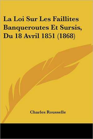 La Loi Sur Les Faillites Banqueroutes Et Sursis, Du 18 Avril 1851 (1868) de Charles Rousselle