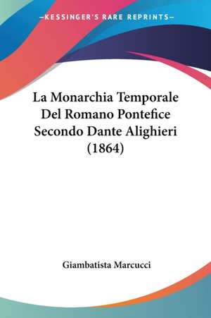 La Monarchia Temporale Del Romano Pontefice Secondo Dante Alighieri (1864) de Giambatista Marcucci