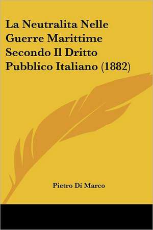 La Neutralita Nelle Guerre Marittime Secondo Il Dritto Pubblico Italiano (1882) de Pietro Di Marco