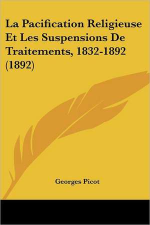 La Pacification Religieuse Et Les Suspensions De Traitements, 1832-1892 (1892) de Georges Picot