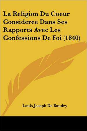 La Religion Du Coeur Consideree Dans Ses Rapports Avec Les Confessions De Foi (1840) de Louis Joseph De Baudry