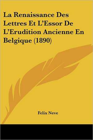 La Renaissance Des Lettres Et L'Essor De L'Erudition Ancienne En Belgique (1890) de Felix Neve