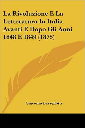 La Rivoluzione E La Letteratura In Italia Avanti E Dopo Gli Anni 1848 E 1849 (1875) de Giacomo Barzellotti