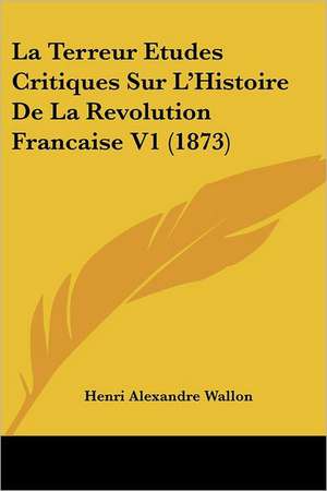 La Terreur Etudes Critiques Sur L'Histoire De La Revolution Francaise V1 (1873) de Henri Alexandre Wallon