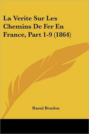 La Verite Sur Les Chemins De Fer En France, Part 1-9 (1864) de Raoul Boudon