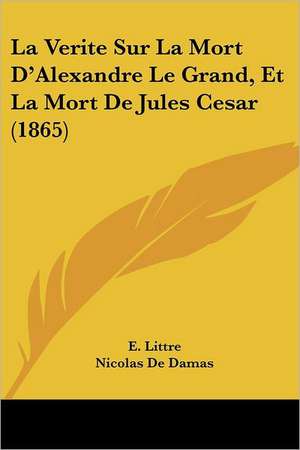 La Verite Sur La Mort D'Alexandre Le Grand, Et La Mort De Jules Cesar (1865) de E. Littre