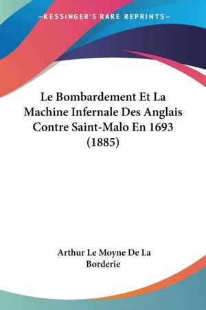 Le Bombardement Et La Machine Infernale Des Anglais Contre Saint-Malo En 1693 (1885) de Arthur Le Moyne De La Borderie