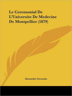 Le Ceremonial De L'Universite De Medecine De Montpellier (1879) de Alexandre Germain