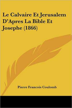 Le Calvaire Et Jerusalem D'Apres La Bible Et Josephe (1866) de Pierre Francois Coulomb