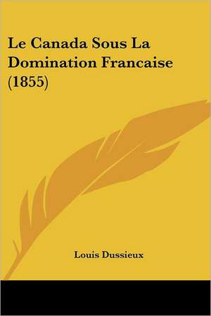 Le Canada Sous La Domination Francaise (1855) de Louis Dussieux