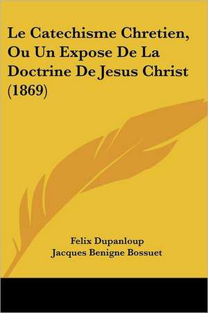 Le Catechisme Chretien, Ou Un Expose de La Doctrine de Jesus Christ (1869) de Felix Antoine Philibert Dupanloup