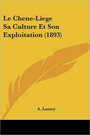 Le Chene-Liege Sa Culture Et Son Exploitation (1893) de A. Lamey