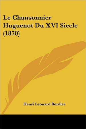 Le Chansonnier Huguenot Du XVI Siecle (1870) de Henri Leonard Bordier