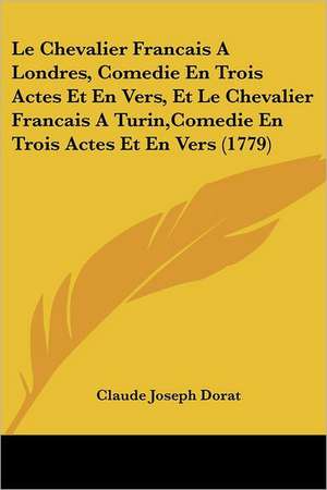 Le Chevalier Francais A Londres, Comedie En Trois Actes Et En Vers, Et Le Chevalier Francais A Turin,Comedie En Trois Actes Et En Vers (1779) de Claude Joseph Dorat