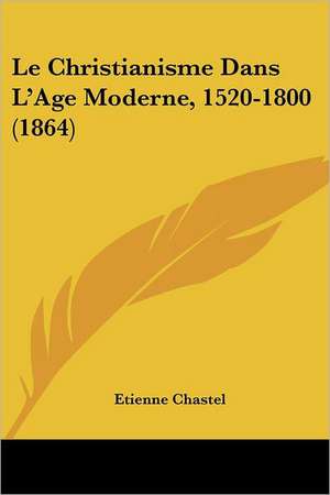 Le Christianisme Dans L'Age Moderne, 1520-1800 (1864) de Etienne Chastel